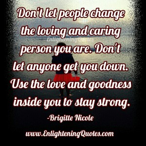 Don't let people change the loving and caring person you are ...