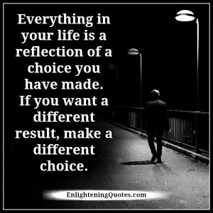 Everything in your life is a reflection of a choice you have made ...