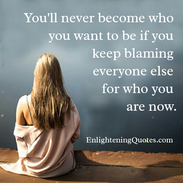 If you keep blaming everyone else for who you are now - Enlightening Quotes