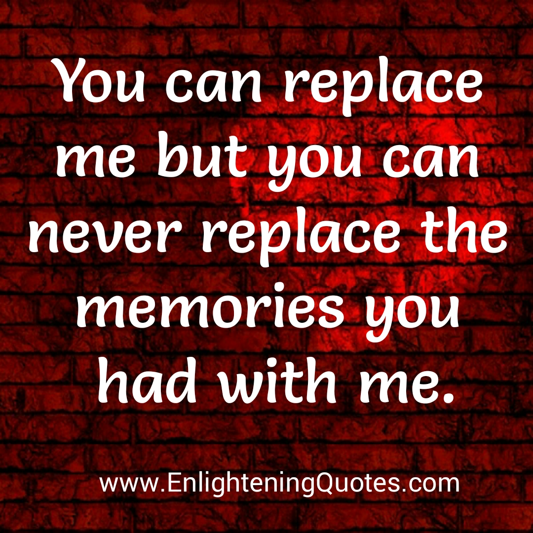 You can never replace the memories you had with someone